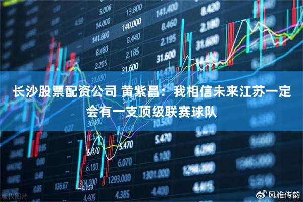 长沙股票配资公司 黄紫昌:我相信未来江苏一定会有一支顶级联赛球队