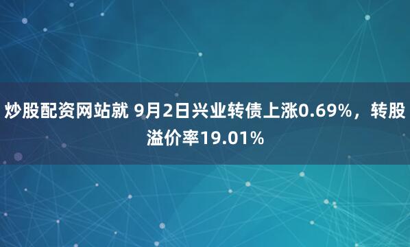 炒股配资网站就 9月2日兴业转债上涨0.69%，转股溢价率19.01%