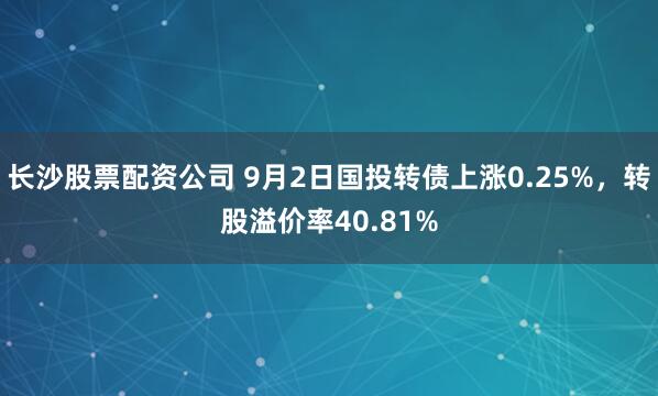 长沙股票配资公司 9月2日国投转债上涨0.25%,转股溢价率40.81%