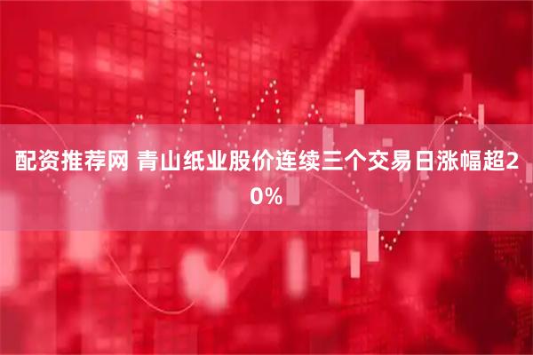 配资推荐网 青山纸业股价连续三个交易日涨幅超20%