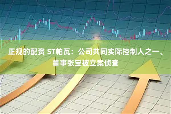 正规的配资 ST帕瓦：公司共同实际控制人之一、董事张宝被立案侦查