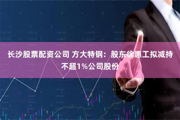 长沙股票配资公司 方大特钢:股东徐惠工拟减持不超1%公司股份