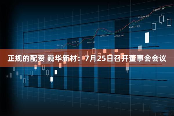 正规的配资 巍华新材：7月25日召开董事会会议