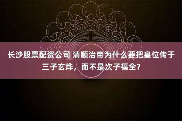 长沙股票配资公司 清顺治帝为什么要把皇位传于三子玄烨,而不是次子福全?