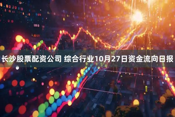 长沙股票配资公司 综合行业10月27日资金流向日报