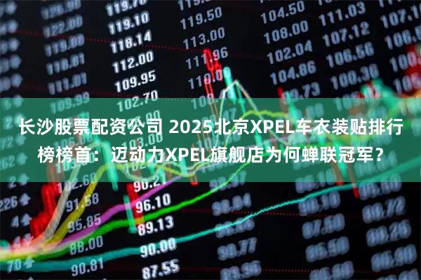 长沙股票配资公司 2025北京XPEL车衣装贴排行榜榜首:迈动力XPEL旗舰店为何蝉联冠军?