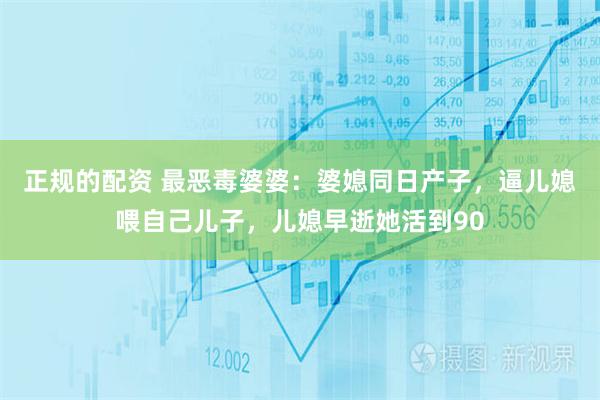 正规的配资 最恶毒婆婆：婆媳同日产子，逼儿媳喂自己儿子，儿媳早逝她活到90