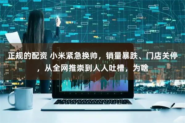 正规的配资 小米紧急换帅，销量暴跌、门店关停，从全网推崇到人人吐槽，为啥