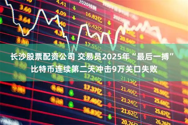 长沙股票配资公司 交易员2025年“最后一搏” 比特币连续第二天冲击9万关口失败