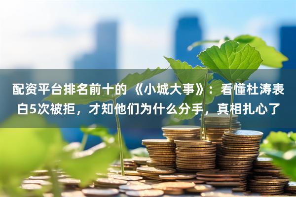 配资平台排名前十的 《小城大事》：看懂杜涛表白5次被拒，才知他们为什么分手，真相扎心了