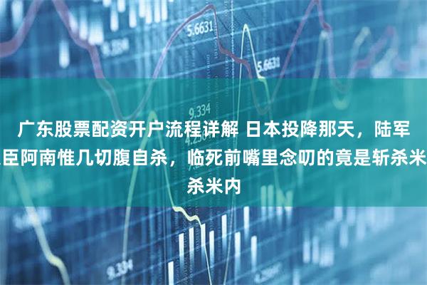 广东股票配资开户流程详解 日本投降那天，陆军大臣阿南惟几切腹自杀，临死前嘴里念叨的竟是斩杀米内