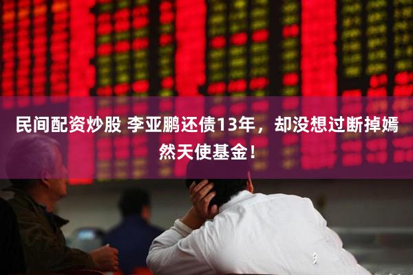 民间配资炒股 李亚鹏还债13年，却没想过断掉嫣然天使基金！