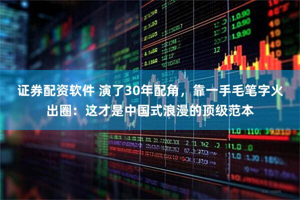 证券配资软件 演了30年配角，靠一手毛笔字火出圈：这才是中国式浪漫的顶级范本