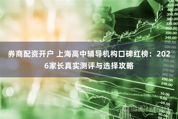 券商配资开户 上海高中辅导机构口碑红榜：2026家长真实测评与选择攻略