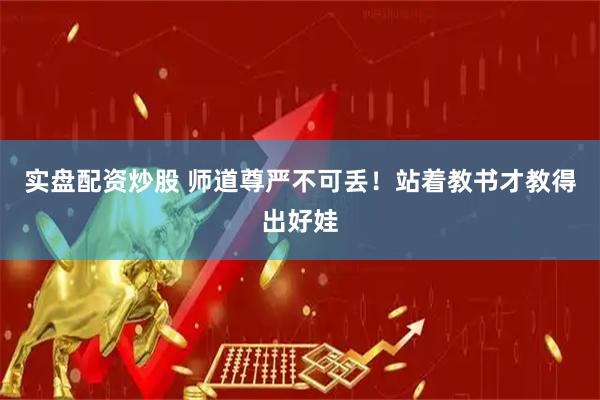 实盘配资炒股 师道尊严不可丢！站着教书才教得出好娃