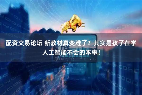 配资交易论坛 新教材真变难了？其实是孩子在学人工智能不会的本事！