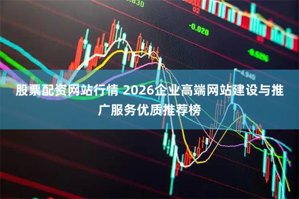 股票配资网站行情 2026企业高端网站建设与推广服务优质推荐榜