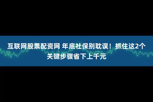 互联网股票配资网 年底社保别耽误！抓住这2个关键步骤省下上千元