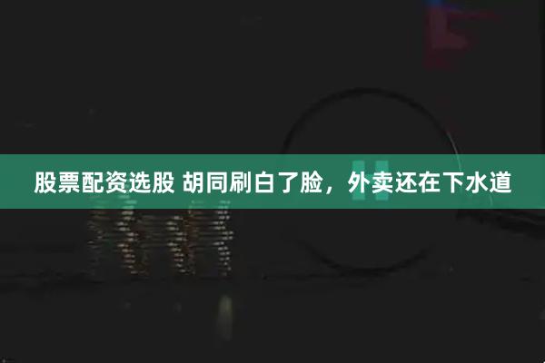股票配资选股 胡同刷白了脸，外卖还在下水道