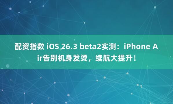 配资指数 iOS 26.3 beta2实测：iPhone Air告别机身发烫，续航大提升！