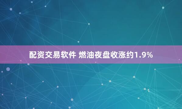 配资交易软件 燃油夜盘收涨约1.9%