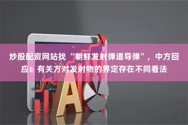 炒股配资网站找 “朝鲜发射弹道导弹”，中方回应：有关方对发射物的界定存在不同看法
