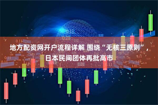 地方配资网开户流程详解 围绕“无核三原则”，日本民间团体再批高市