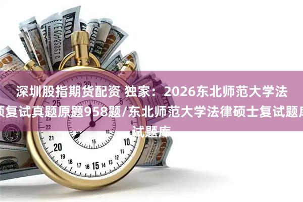 深圳股指期货配资 独家：2026东北师范大学法硕复试真题原题958题/东北师范大学法律硕士复试题库