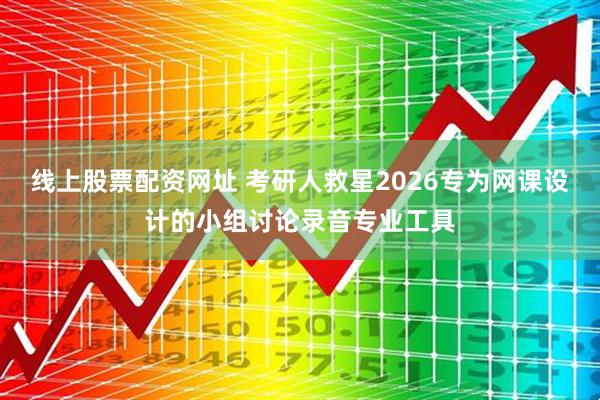 线上股票配资网址 考研人救星2026专为网课设计的小组讨论录音专业工具