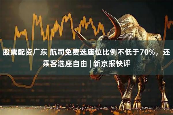 股票配资广东 航司免费选座位比例不低于70%，还乘客选座自由 | 新京报快评