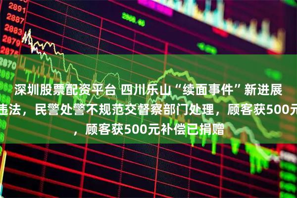 深圳股票配资平台 四川乐山“续面事件”新进展：面馆涉嫌违法，民警处警不规范交督察部门处理，顾客获500元补偿已捐赠