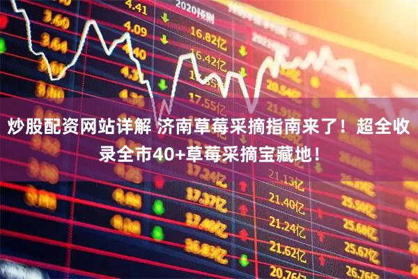 炒股配资网站详解 济南草莓采摘指南来了！超全收录全市40+草莓采摘宝藏地！