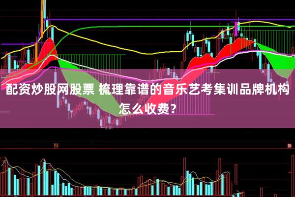 配资炒股网股票 梳理靠谱的音乐艺考集训品牌机构怎么收费？