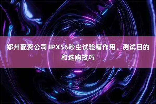 郑州配资公司 IPX56砂尘试验箱作用、测试目的和选购技巧