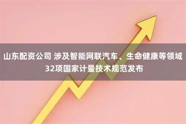 山东配资公司 涉及智能网联汽车、生命健康等领域 32项国家计量技术规范发布