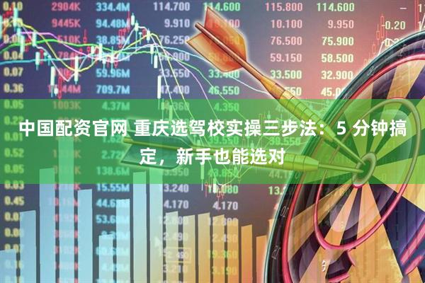 中国配资官网 重庆选驾校实操三步法：5 分钟搞定，新手也能选对