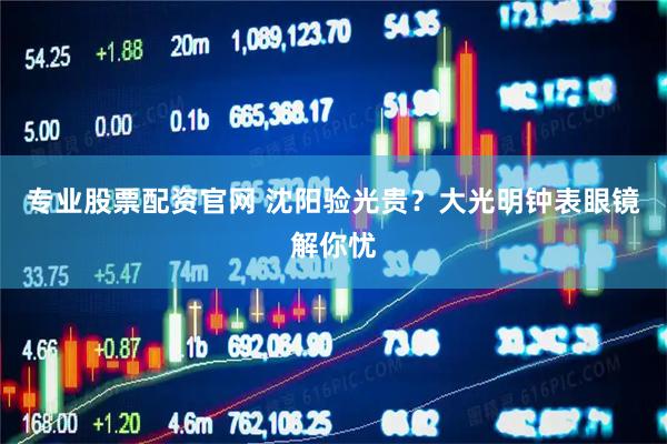 专业股票配资官网 沈阳验光贵？大光明钟表眼镜解你忧