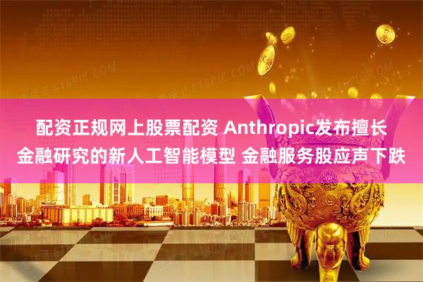 配资正规网上股票配资 Anthropic发布擅长金融研究的新人工智能模型 金融服务股应声下跌