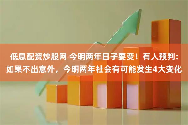 低息配资炒股网 今明两年日子要变！有人预判：如果不出意外，今明两年社会有可能发生4大变化