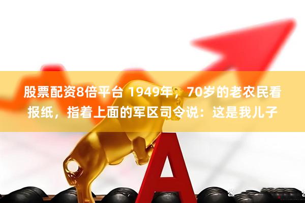 股票配资8倍平台 1949年，70岁的老农民看报纸，指着上面的军区司令说：这是我儿子