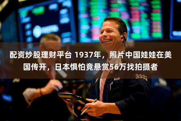 配资炒股理财平台 1937年，照片中国娃娃在美国传开，日本惧怕竟悬赏56万找拍摄者