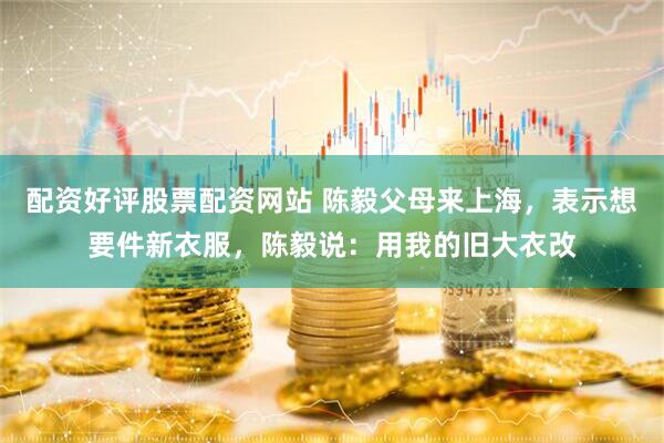 配资好评股票配资网站 陈毅父母来上海，表示想要件新衣服，陈毅说：用我的旧大衣改