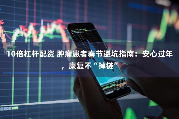 10倍杠杆配资 肿瘤患者春节避坑指南：安心过年，康复不“掉链”