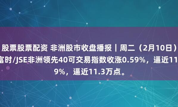 股票股票配资 非洲股市收盘播报｜周二（2月10日），南非富时/JSE非洲领先40可交易指数收涨0.59%，逼近11.3万点。
