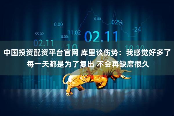 中国投资配资平台官网 库里谈伤势：我感觉好多了 每一天都是为了复出 不会再缺席很久