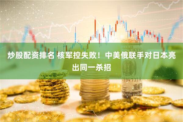 炒股配资排名 核军控失败！中美俄联手对日本亮出同一杀招