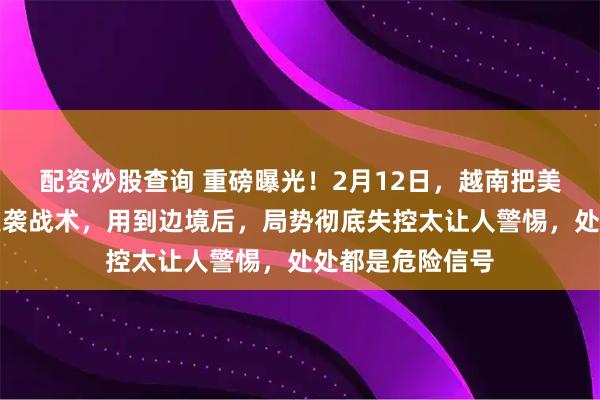 配资炒股查询 重磅曝光！2月12日，越南把美军都整崩溃的突袭战术，用到边境后，局势彻底失控太让人警惕，处处都是危险信号