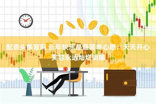 配资头条官网 新年快乐是最简单心愿，天天开心笑容永远灿烂明媚