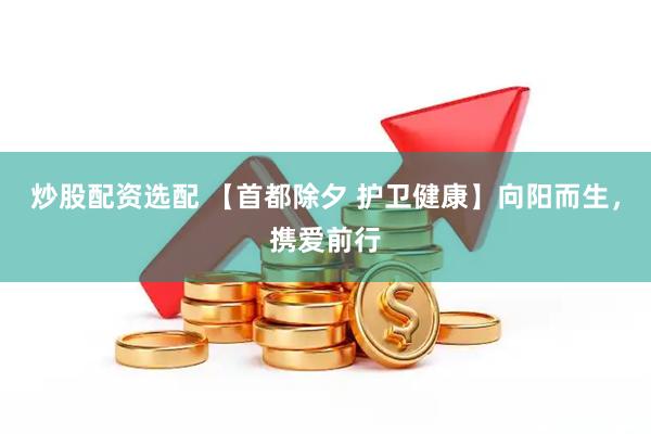 炒股配资选配 【首都除夕 护卫健康】向阳而生，携爱前行