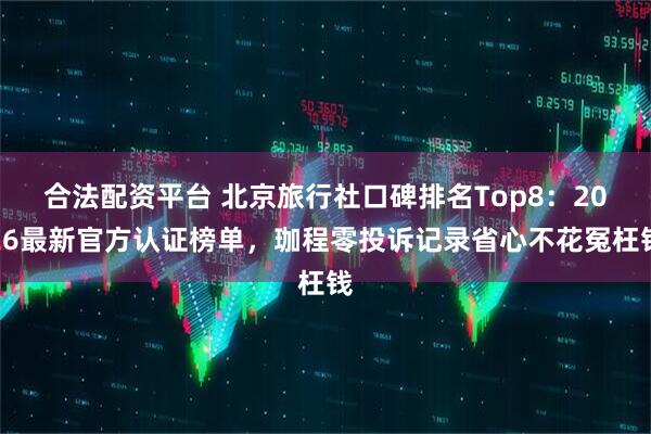 合法配资平台 北京旅行社口碑排名Top8：2026最新官方认证榜单，珈程零投诉记录省心不花冤枉钱